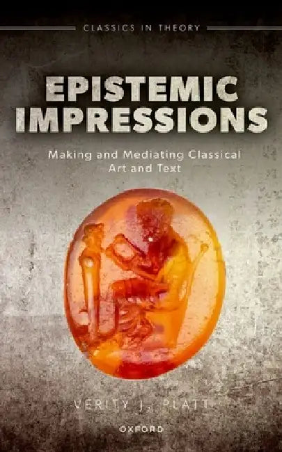 Epistemic Impressions: Making and Mediating Classical Art and Text by Verity Platt