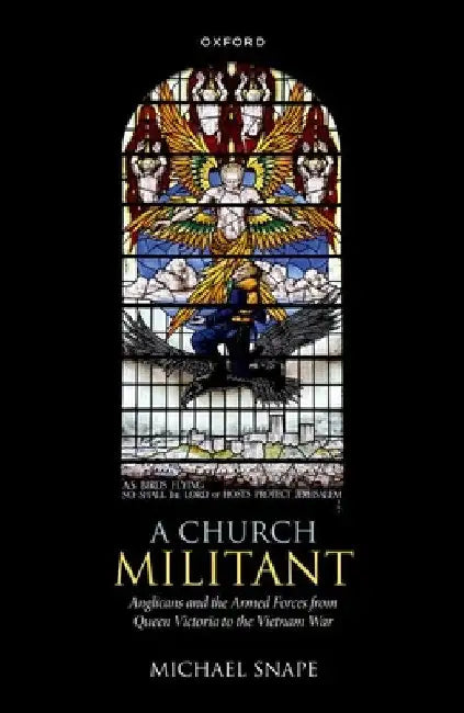 A Church Militant: Anglicans and the Armed Forces from Queen Victoria to the Vietnam War by Michael Snape