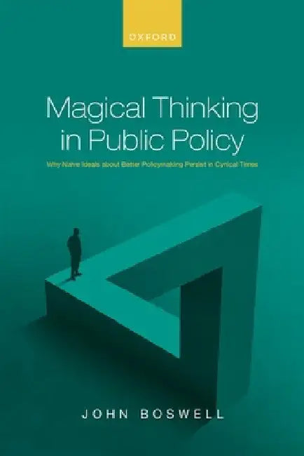 Magical Thinking in Public Policy: Why Naïve Ideals about Better Policymaking Persist in Cynical Times by John Boswell