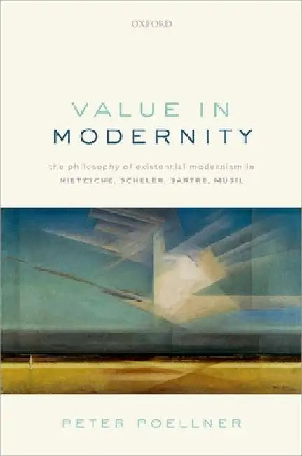 Value in Modernity: The Philosophy of Existential Modernism in Nietzsche, Scheler, Sartre, Musil by Peter Poellner