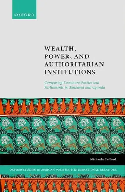 Wealth, Power, and Authoritarian Institutions: Comparing Dominant Parties and Parliaments in Tanzania and Uganda by Michaela Collord