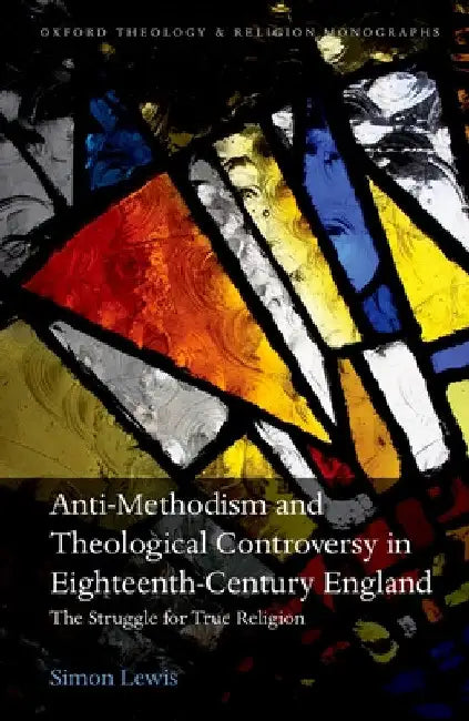 Anti-Methodism and Theological Controversy in Eighteenth-Century England: The Struggle for True Religion by Simon Lewis