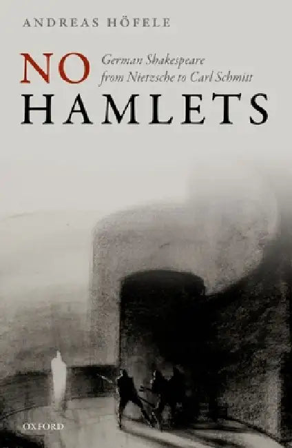 No Hamlets: German Shakespeare from Nietzsche to Carl Schmitt by Andreas Höfele