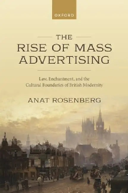 The Rise of Mass Advertising: Law, Enchantment, and the Cultural Boundaries of British Modernity by Anat Rosenberg