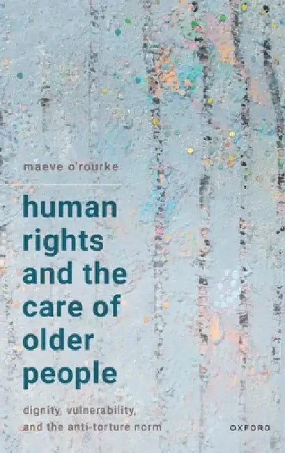 Human Rights and the Care of Older People: Dignity, Vulnerability, and the Anti-Torture Norm by Maeve O'Rourke