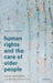 Human Rights and the Care of Older People: Dignity, Vulnerability, and the Anti-Torture Norm by Maeve O'Rourke
