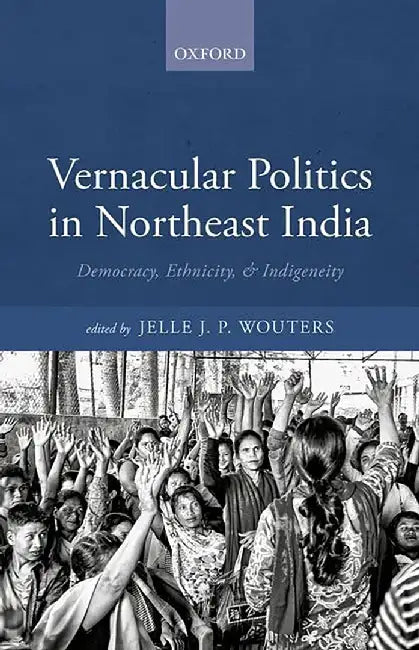 Vernacular Politics in Northeast India: Vernacular Politics in Northeast India by Jelle J.P. Wouters