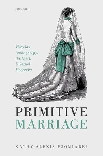 Primitive Marriage: Victorian Anthropology, the Novel, and Sexual Modernity by Kathy Alexis Psomiades
