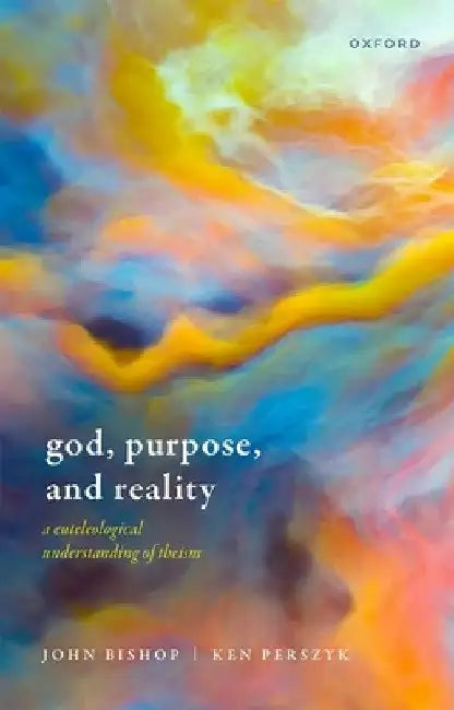 God, Purpose, and Reality: A Euteleological Understanding of Theism by John Bishop