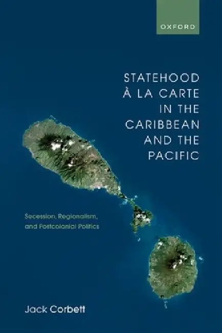 Statehood À La Carte in the Caribbean and the Pacific: Secession, Regionalism, and Postcolonial Politics by Jack Corbett