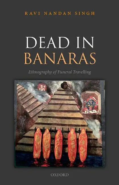 Dead in Banaras: An Ethnography of Funeral Travelling by Ravi Nandan Singh