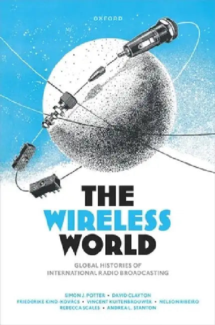 The Wireless World: Global Histories of International Radio Broadcasting by Simon J. Potter