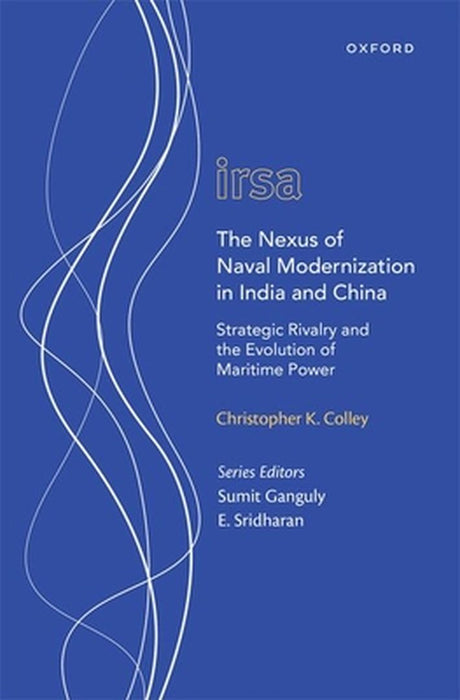 The Nexus of Naval Modernization in India and China: Strategic Rivalry and the Evolution of Maritime Power by Christopher K Colley