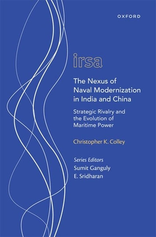 The Nexus of Naval Modernization in India and China: Strategic Rivalry and the Evolution of Maritime Power by Christopher K Colley