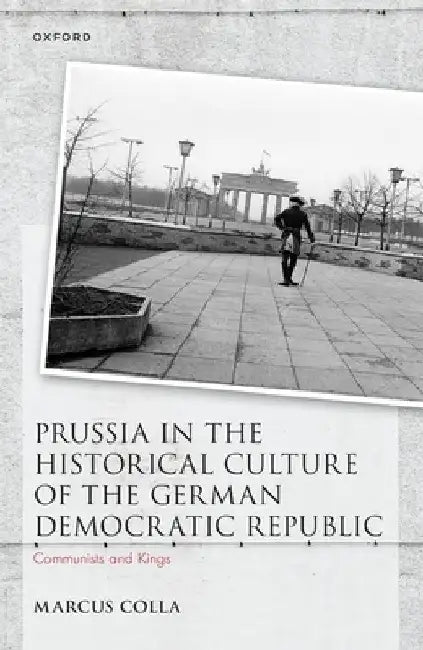 Prussia in the Historical Culture of the German Democratic Republic: Communists and Kings by Marcus Colla