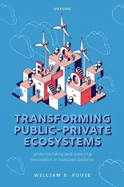 Transforming Public-Private Ecosystems: Understanding and Enabling Innovation in Complex Systems by William B. Rouse