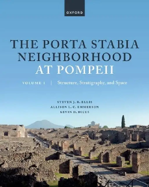 The Porta Stabia Neighborhood at Pompeii Volume I: Structure, Stratigraphy, and Space by Steven J. R. Ellis, Allison L. C. Emmerson, Kevin D. Dicus