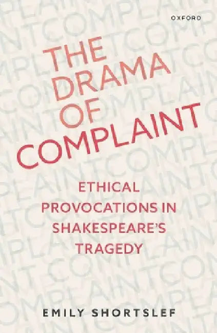The Drama of Complaint: Ethical Provocations in Shakespeare's Tragedy by Emily Shortslef