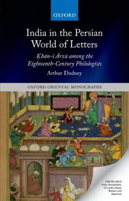 India in the Persian World of Letters: Ḳhān-i Ārzū among the Eighteenth-Century Philologists by Arthur Dudney