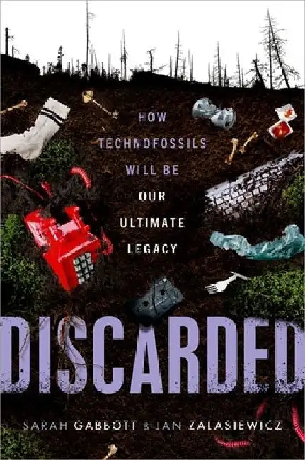Discarded: How Technofossils Will Be Our Ultimate Legacy by Sarah Gabbott