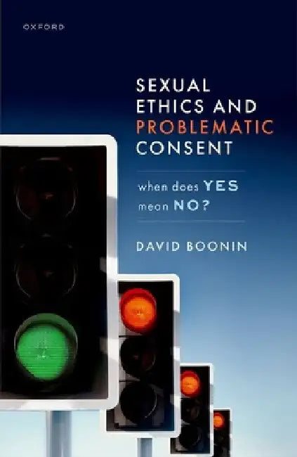 Sexual Ethics and Problematic Consent: When Does Yes Mean No? by David Boonin