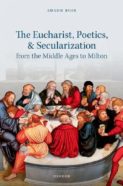 The Eucharist, Poetics, and Secularization from the Middle Ages to Milton by Shaun Ross