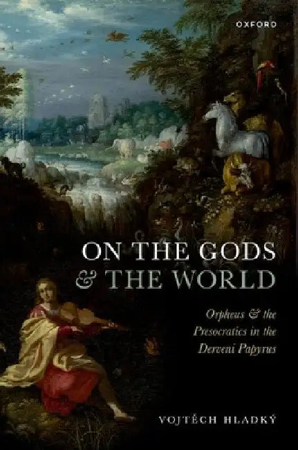 On the Gods and the World: Orpheus and the Presocratics in the Derveni Papyrus by Vojtěch Hladký