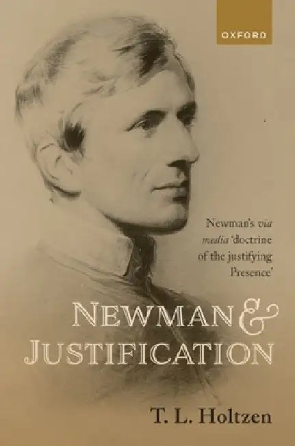 Newman and Justification: Newman's Via Media 'Doctrine of the Justifying Presence' by T. L. Holtzen