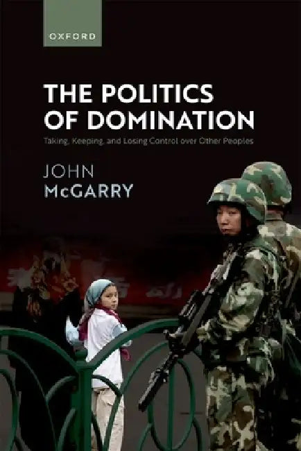 The Politics of Domination: Taking, Keeping, and Losing Control Over Other Peoples by John McGarry