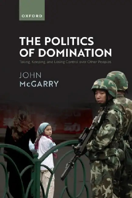 The Politics of Domination: Taking, Keeping, and Losing Control Over Other Peoples by John McGarry