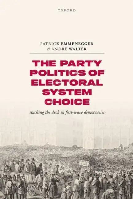 The Party Politics of Electoral System Choice: Stacking the Deck in First-Wave Democracies by Patrick Emmenegger, André Walter