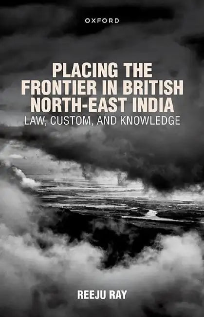Placing the Frontier in British North-East India:Law, Custom, and Knowledge by Dr Reeju Ray