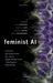 Feminist AI: Critical Perspectives on Algorithms, Data, and Intelligent Machines by Jude Browne
