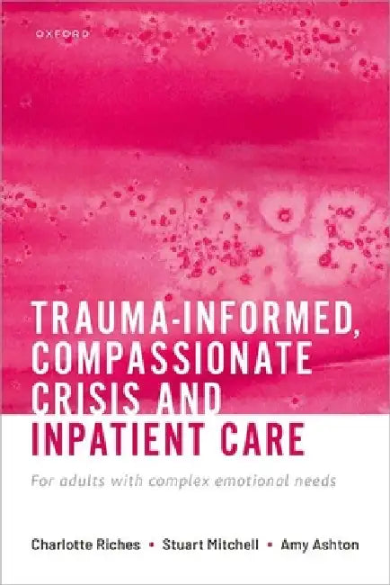Trauma-Informed, Compassionate Crisis and Inpatient Care: For Adults with Complex Emotional Needs by Charlotte Riches, Stuart Mitchell, Amy Ashton