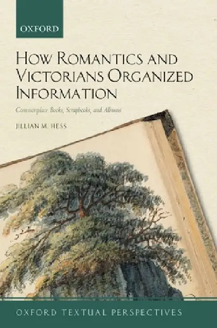 How Romantics and Victorians Organized Information: Commonplace Books, Scrapbooks, and Albums by Jillian M. Hess