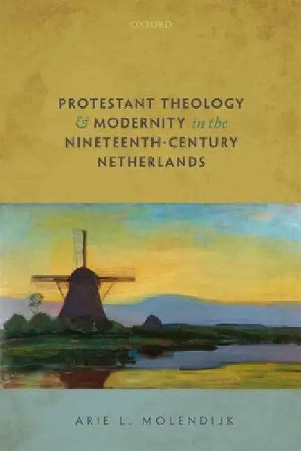 Protestant Theology and Modernity in the Nineteenth-Century Netherlands by Arie L. Molendijk