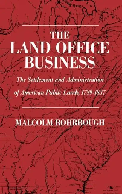 The Land Office Business: The Settlement and Administration of American Public Lands, 1789-1837 by Malcolm Rohrbough