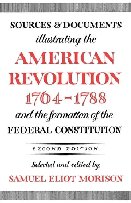 Sources and Documents Illustrating the American Revolution, 1764-1788: And the Formation of the Federal Constitution by Samuel Eliot Morison