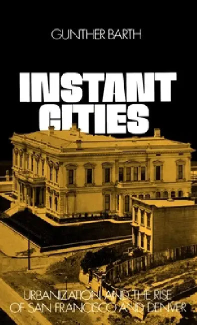 Instant Cities: Urbanization and the Rise of San Francisco and Denver by Gunther Paul Barth, Richard C. Wade
