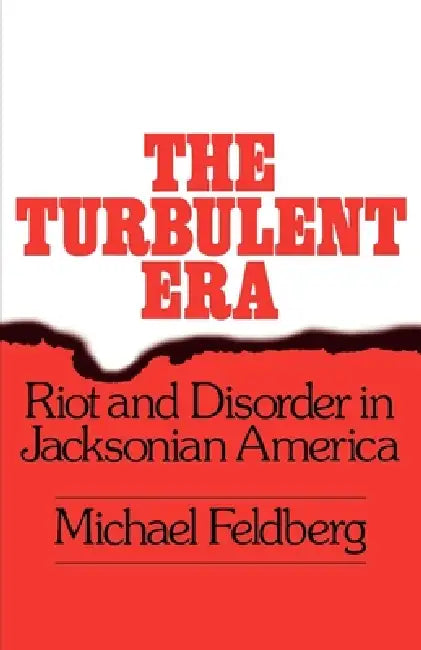 The Turbulent Era: Riot and Disorder in Jacksonian America by Michael Feldberg