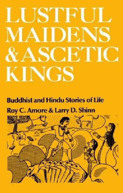 Lustful Maidens and Ascetic Kings: Buddhist and Hindu Stories of Life by Roy C. Amore, Larry D. Shinn, Sharon Wallace