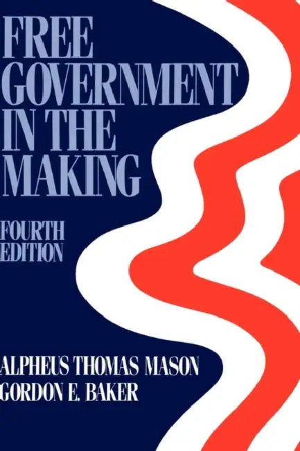 Free Government in the Making: Readings in American Political Thought by Alpheus Thomas Mason, Gordon E. Baker, Alphaeus Thomas Mason