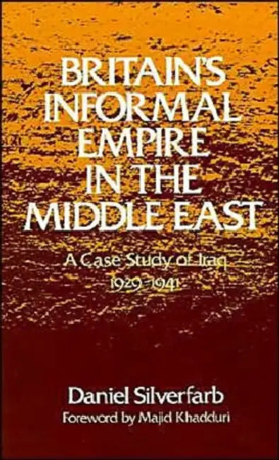 Britain's Informal Empire in the Middle East: A Case Study of Iraq, 1929-1941 by Daniel Silverfarb, Majid Khadduri