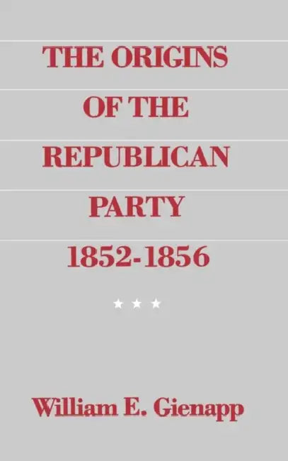 The Origins of the Republican Party, 1852-1856 by William E. Gienapp