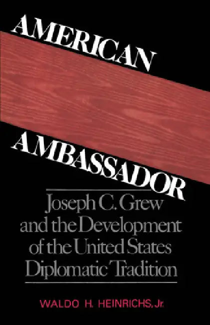 American Ambassador: Joseph C. Grew and the Development of the United States Diplomatic Tradition by Waldo H. Heinrichs