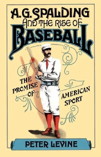 A. G. Spalding and the Rise of Baseball: The Promise of American Sport by Peter Levine