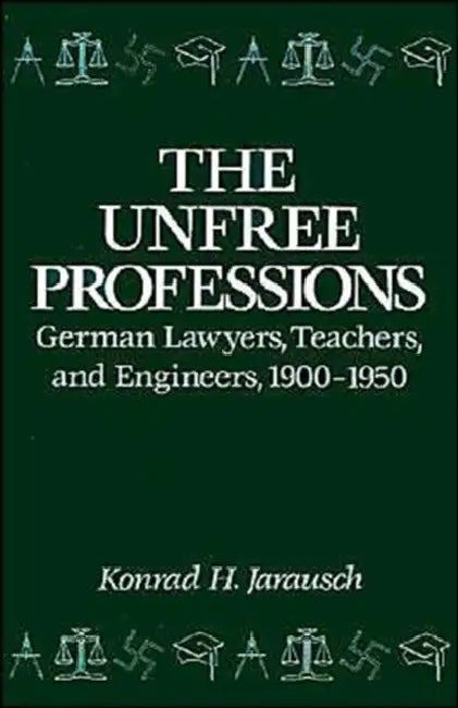 The Unfree Professions: German Lawyers, Teachers, and Engineers, 1900-1950 by Konrad H. Jarausch