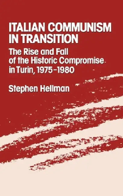 Italian Communism in Transition: The Rise and Fall of the Historic Compromise in Turin, 1975-1980 by Stephen Hellman