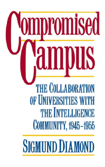 Compromised Campus: The Collaboration of Universities with the Intelligence Community, 1945-1955 by Sigmund Diamond
