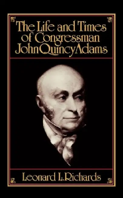 The Life and Times of Congressman John Quincy Adams by Leonard L. Richard
